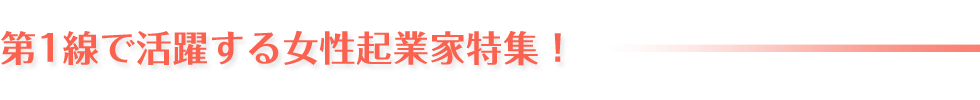 第1線で活躍する女性起業家特集！